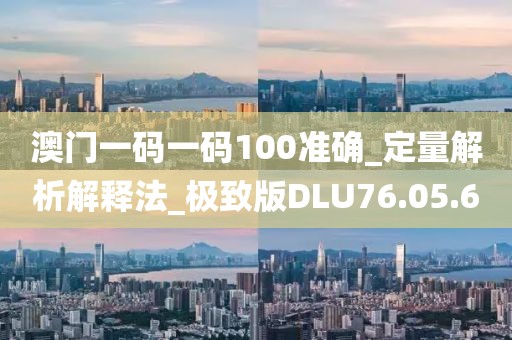 澳门一码一码100准确_定量解析解释法_极致版DLU76.05.6