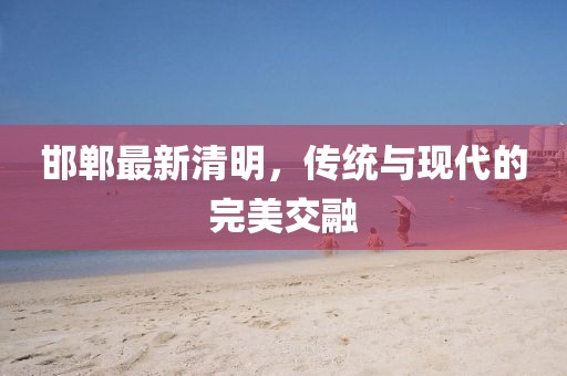 邯郸最新清明，传统与现代的完美交融