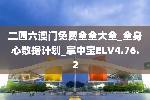 二四六澳门免费全全大全_全身心数据计划_掌中宝ELV4.76.2