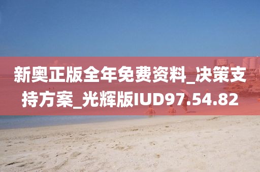 新奥正版全年免费资料_决策支持方案_光辉版IUD97.54.82