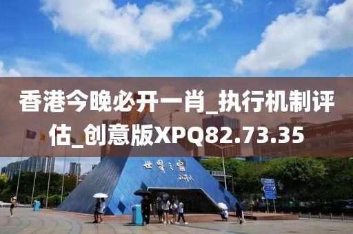 香港今晚必开一肖_执行机制评估_创意版XPQ82.73.35