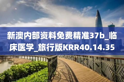 新澳内部资料免费精准37b_临床医学_旅行版KRR40.14.35