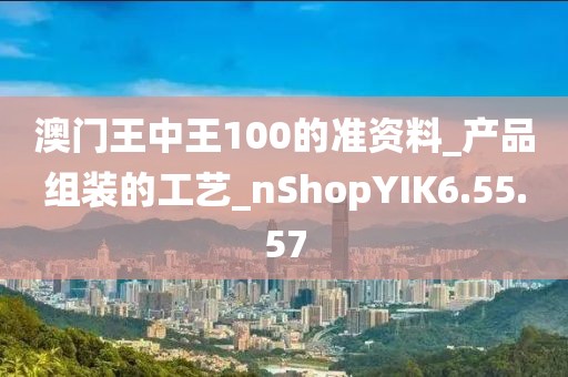 澳门王中王100的准资料_产品组装的工艺_nShopYIK6.55.57