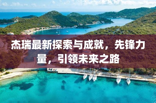 杰瑞最新探索与成就，先锋力量，引领未来之路