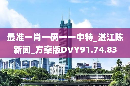 最准一肖一码一一中特_湛江陈新闻_方案版DVY91.74.83