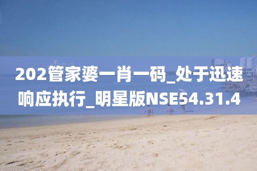 202管家婆一肖一码_处于迅速响应执行_明星版NSE54.31.4