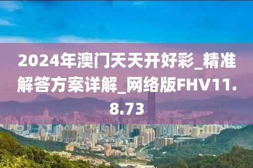 2024年澳门天天开好彩_精准解答方案详解_网络版FHV11.8.73