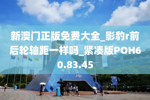 新澳门正版免费大全_影豹r前后轮轴距一样吗_紧凑版POH60.83.45