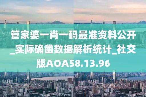 管家婆一肖一码最准资料公开_实际确凿数据解析统计_社交版AOA58.13.96