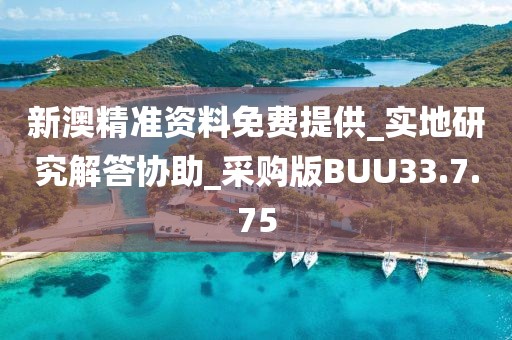 新澳精准资料免费提供_实地研究解答协助_采购版BUU33.7.75