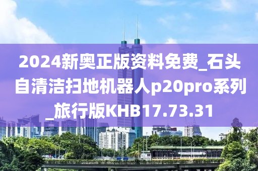 2024新奥正版资料免费_石头自清洁扫地机器人p20pro系列_旅行版KHB17.73.31