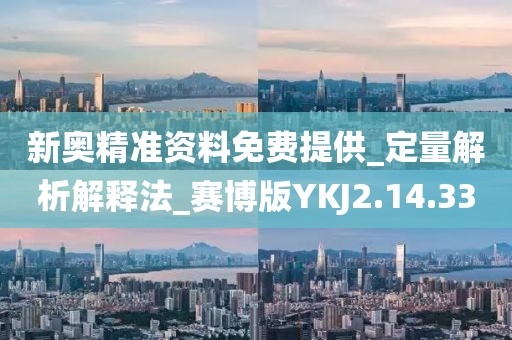 新奥精准资料免费提供_定量解析解释法_赛博版YKJ2.14.33