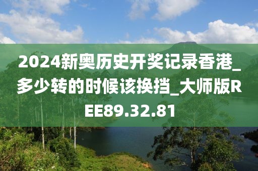 2024新奥历史开奖记录香港_多少转的时候该换挡_大师版REE89.32.81