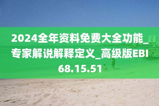 2024全年资料免费大全功能_专家解说解释定义_高级版EBI68.15.51