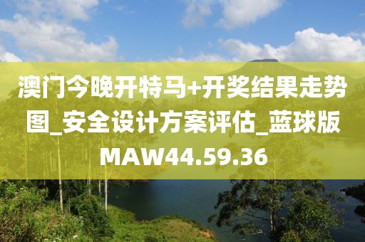 澳门今晚开特马+开奖结果走势图_安全设计方案评估_蓝球版MAW44.59.36