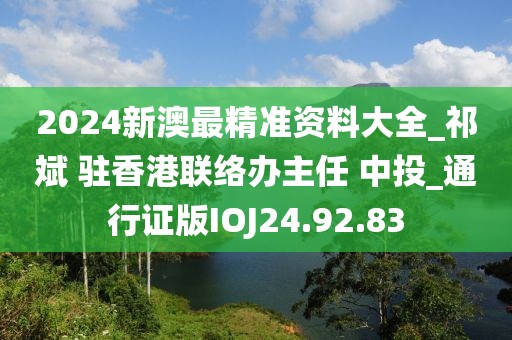 2024新澳最精准资料大全_祁斌 驻香港联络办主任 中投_通行证版IOJ24.92.83