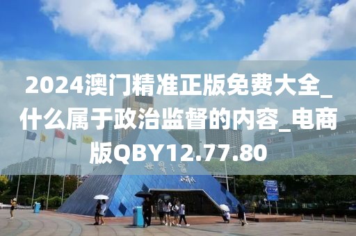 2024澳门精准正版免费大全_什么属于政治监督的内容_电商版QBY12.77.80