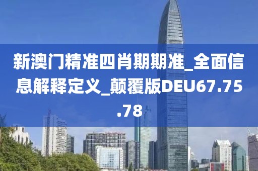 新澳门精准四肖期期准_全面信息解释定义_颠覆版DEU67.75.78