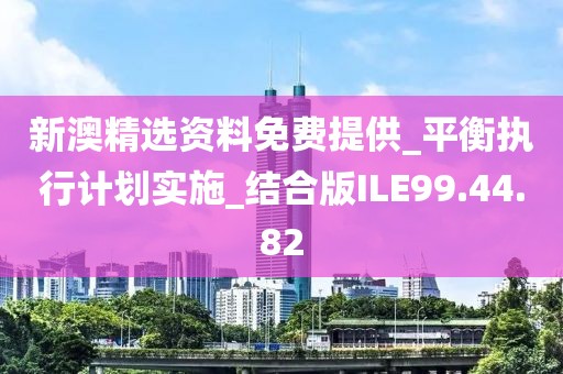 新澳精选资料免费提供_平衡执行计划实施_结合版ILE99.44.82