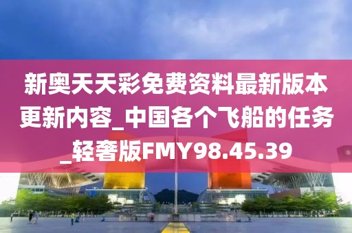 新奥天天彩免费资料最新版本更新内容_中国各个飞船的任务_轻奢版FMY98.45.39