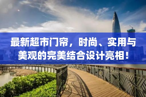 最新超市门帘，时尚、实用与美观的完美结合设计亮相！