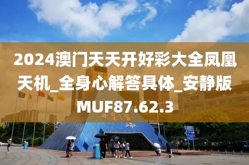 2024澳门天天开好彩大全凤凰天机_全身心解答具体_安静版MUF87.62.3