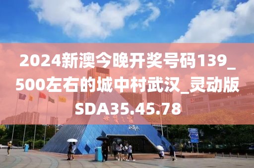2024新澳今晚开奖号码139_500左右的城中村武汉_灵动版SDA35.45.78
