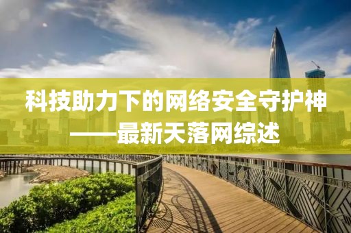 科技助力下的网络安全守护神——最新天落网综述