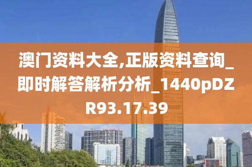 澳门资料大全,正版资料查询_即时解答解析分析_1440pDZR93.17.39