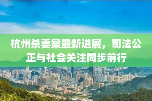 杭州杀妻案最新进展，司法公正与社会关注同步前行
