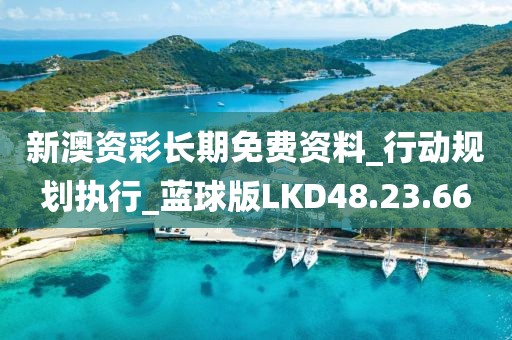 新澳资彩长期免费资料_行动规划执行_蓝球版LKD48.23.66