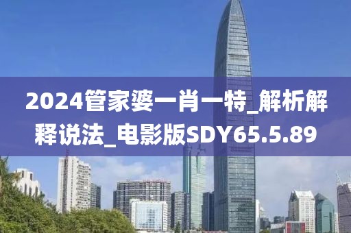 2024管家婆一肖一特_解析解释说法_电影版SDY65.5.89