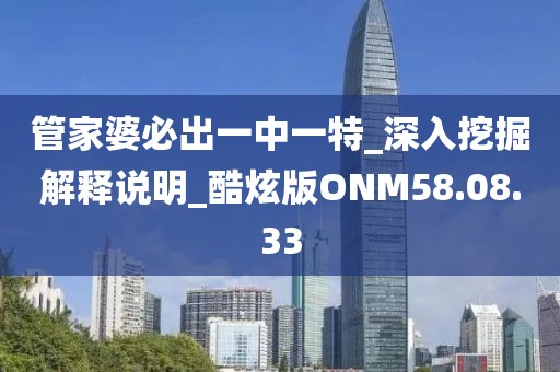 管家婆必出一中一特_深入挖掘解释说明_酷炫版ONM58.08.33