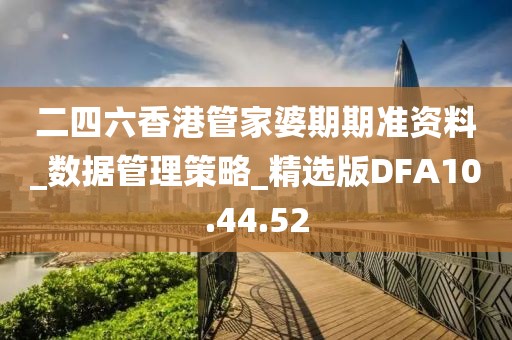 二四六香港管家婆期期准资料_数据管理策略_精选版DFA10.44.52