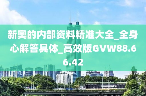 新奥的内部资料精准大全_全身心解答具体_高效版GVW88.66.42