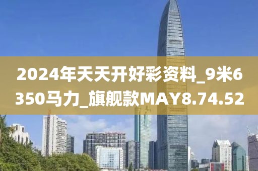 2024年天天开好彩资料_9米6350马力_旗舰款MAY8.74.52