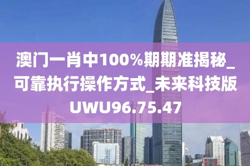 澳门一肖中100%期期准揭秘_可靠执行操作方式_未来科技版UWU96.75.47
