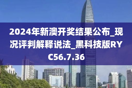 2024年新澳开奖结果公布_现况评判解释说法_黑科技版RYC56.7.36