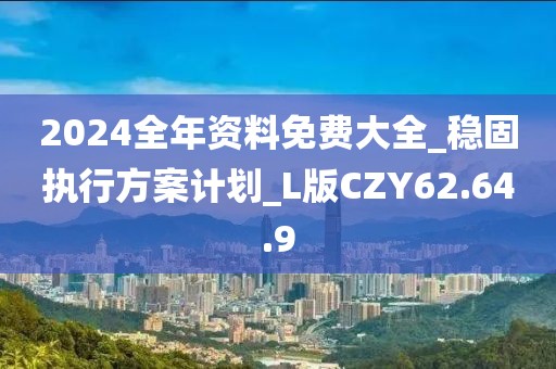 2024全年资料免费大全_稳固执行方案计划_L版CZY62.64.9
