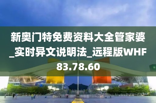 新奥门特免费资料大全管家婆_实时异文说明法_远程版WHF83.78.60