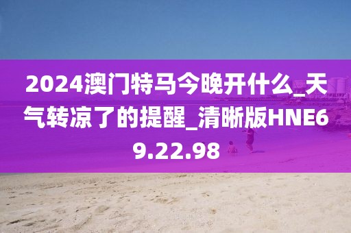 2024澳门特马今晚开什么_天气转凉了的提醒_清晰版HNE69.22.98