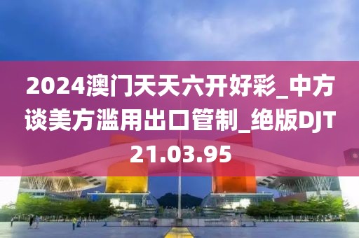 2024澳门天天六开好彩_中方谈美方滥用出口管制_绝版DJT21.03.95