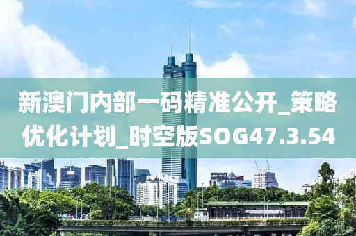 新澳门内部一码精准公开_策略优化计划_时空版SOG47.3.54