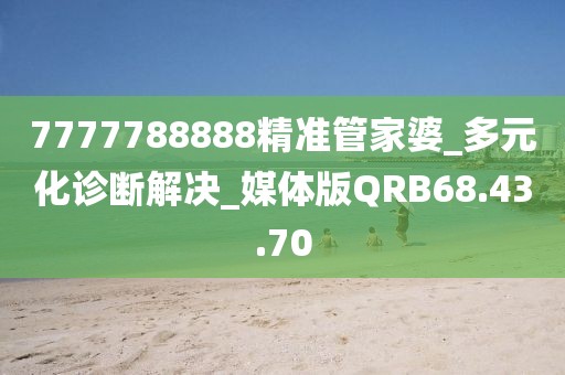 7777788888精准管家婆_多元化诊断解决_媒体版QRB68.43.70