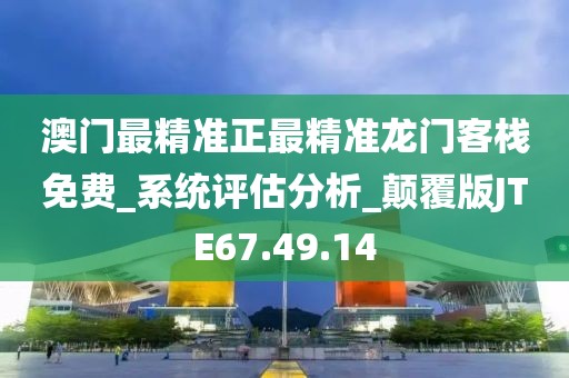 澳门最精准正最精准龙门客栈免费_系统评估分析_颠覆版JTE67.49.14