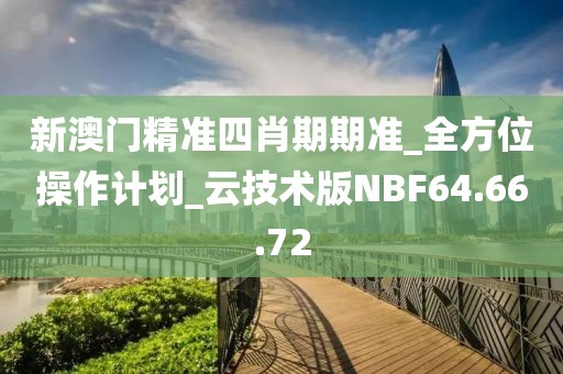 新澳门精准四肖期期准_全方位操作计划_云技术版NBF64.66.72