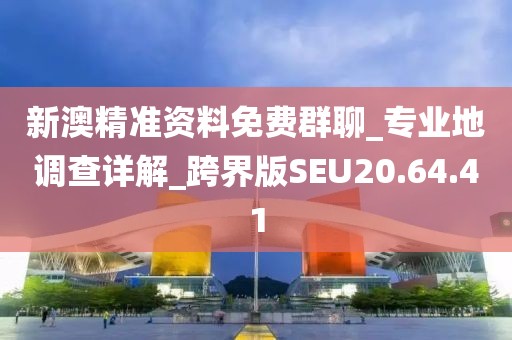 新澳精准资料免费群聊_专业地调查详解_跨界版SEU20.64.41