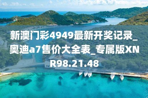 新澳门彩4949最新开奖记录_奥迪a7售价大全表_专属版XNR98.21.48