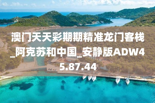 澳门天天彩期期精准龙门客栈_阿克苏和中国_安静版ADW45.87.44