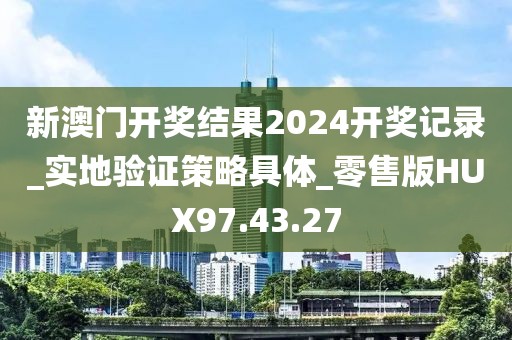 新澳门开奖结果2024开奖记录_实地验证策略具体_零售版HUX97.43.27
